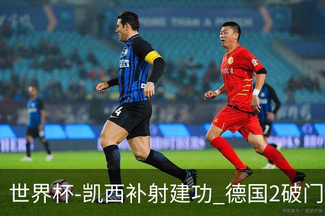 世界杯-凯西补射建功 德国2破门被吹半场暂0-1科特迪瓦